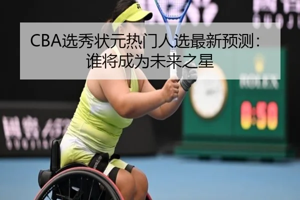 CBA选秀状元热门人选最新预测：谁将成为未来之星