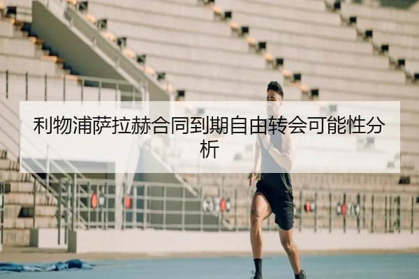 利物浦萨拉赫合同到期自由转会可能性分析